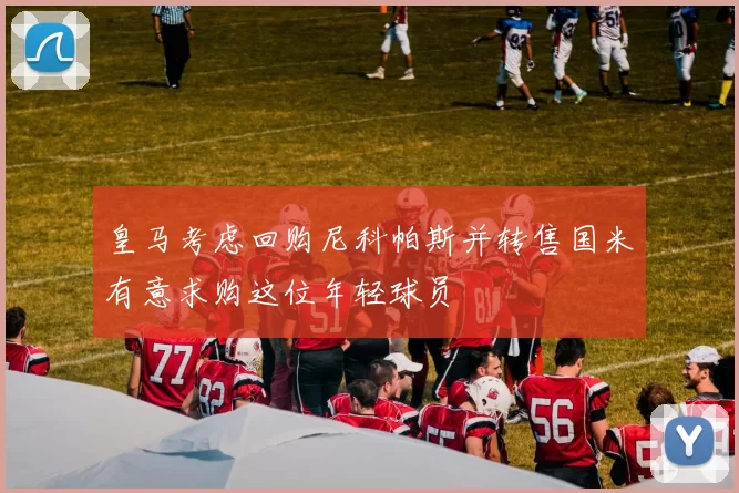 皇马考虑回购尼科帕斯并转售国米有意求购这位年轻球员