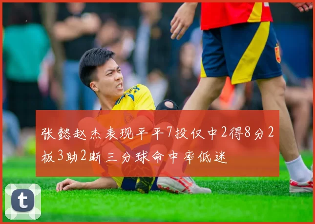 张懿赵杰表现平平7投仅中2得8分2板3助2断三分球命中率低迷