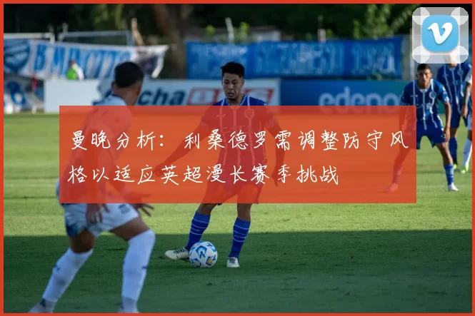 曼晚分析：利桑德罗需调整防守风格以适应英超漫长赛季挑战