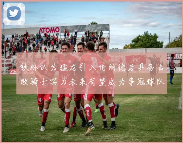 铁林认为猛龙引入伦纳德后具备击败骑士实力未来有望成为争冠球队