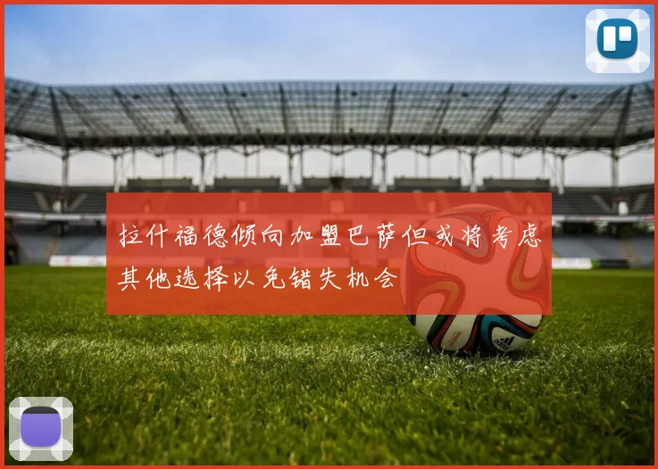 拉什福德倾向加盟巴萨但或将考虑其他选择以免错失机会