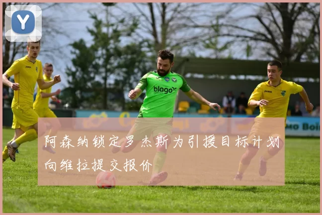 阿森纳锁定罗杰斯为引援目标计划向维拉提交报价