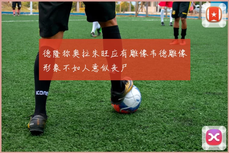 德隆称奥拉朱旺应有雕像韦德雕像形象不如人意似丧尸