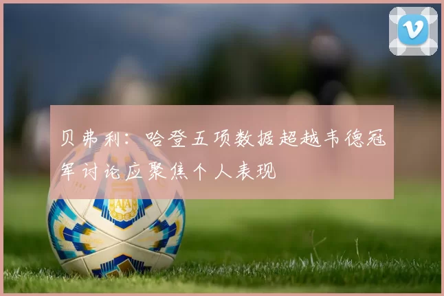 贝弗利：哈登五项数据超越韦德冠军讨论应聚焦个人表现
