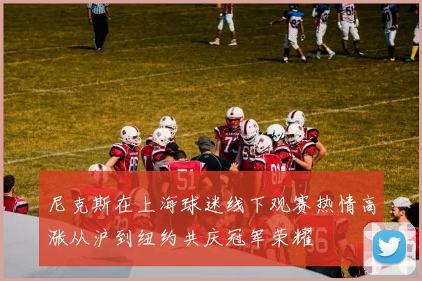 尼克斯在上海球迷线下观赛热情高涨从沪到纽约共庆冠军荣耀