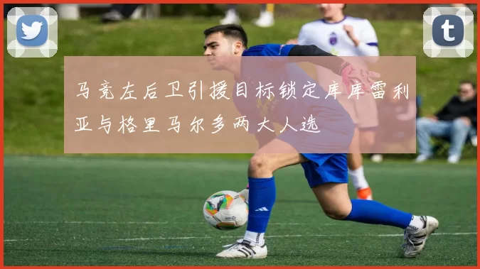 马竞左后卫引援目标锁定库库雷利亚与格里马尔多两大人选