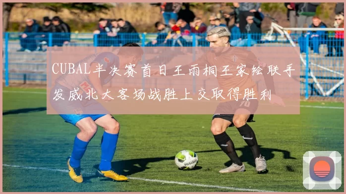 CUBAL半决赛首日王雨桐王家绘联手发威北大客场战胜上交取得胜利
