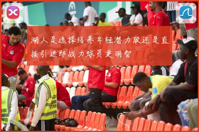 湖人是选择培养年轻潜力股还是直接引进即战力球员更明智