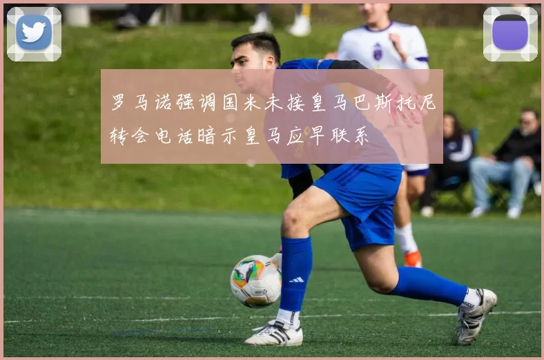 罗马诺强调国米未接皇马巴斯托尼转会电话暗示皇马应早联系
