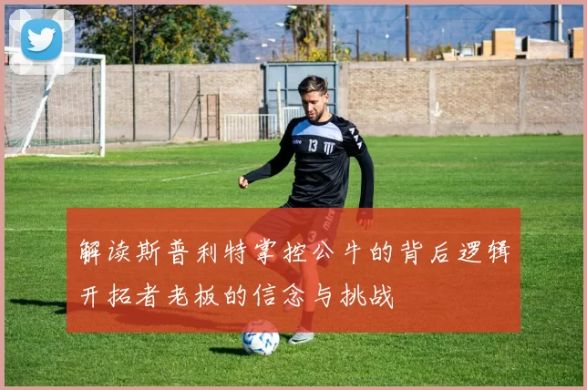 解读斯普利特掌控公牛的背后逻辑开拓者老板的信念与挑战