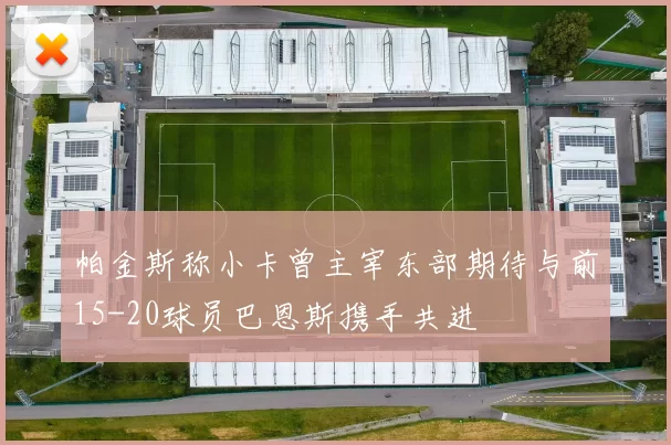 帕金斯称小卡曾主宰东部期待与前15-20球员巴恩斯携手共进